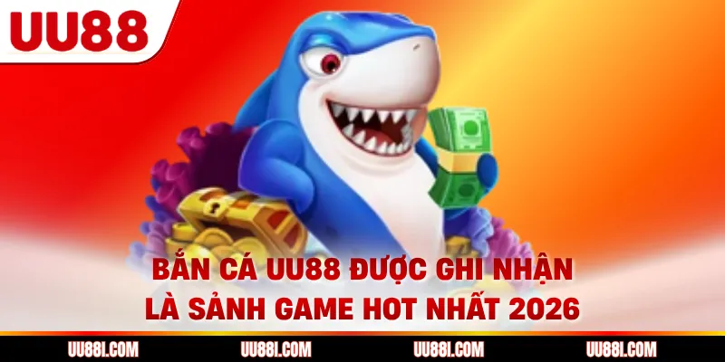 Bắn cá UU88 được ghi nhận là sảnh game hot nhất 2026