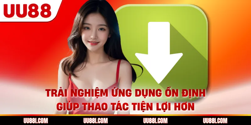 Trải nghiệm ứng dụng ổn định giúp thao tác tiện lợi hơn