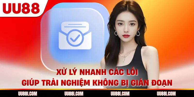 Xử lý nhanh các lỗi giúp trải nghiệm không bị gián đoạn